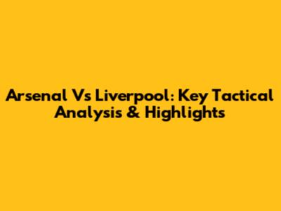 Arsenal Vs Liverpool: Key Tactical Analysis & Highlights