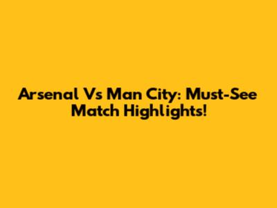 Arsenal Vs Man City: Must-See Match Highlights!