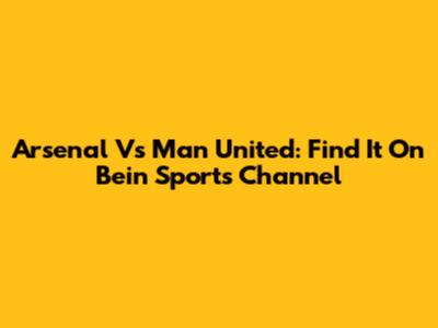 Arsenal Vs Man United: Find It On Bein Sports Channel