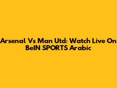 Arsenal Vs Man Utd: Watch Live On BeIN SPORTS Arabic