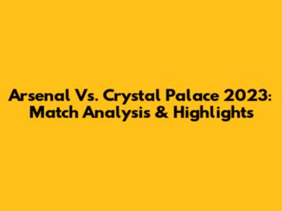 Arsenal Vs. Crystal Palace 2023: Match Analysis & Highlights