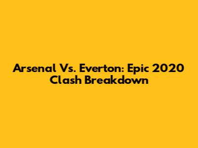 Arsenal Vs. Everton: Epic 2020 Clash Breakdown