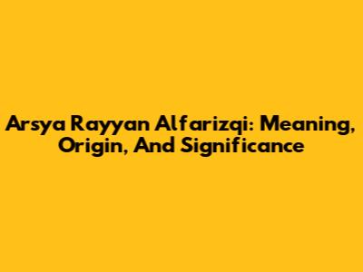 Arsya Rayyan Alfarizqi: Meaning, Origin, And Significance
