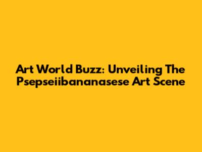 Art World Buzz: Unveiling The Psepseiibananasese Art Scene
