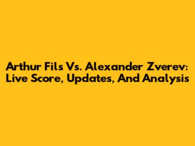 Arthur Fils Vs. Alexander Zverev: Live Score, Updates, And Analysis