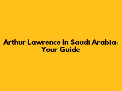 Arthur Lawrence In Saudi Arabia: Your Guide