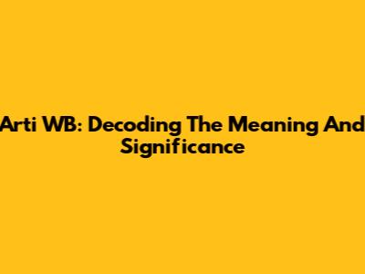 Arti WB: Decoding The Meaning And Significance