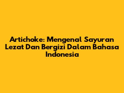 Artichoke: Mengenal Sayuran Lezat Dan Bergizi Dalam Bahasa Indonesia