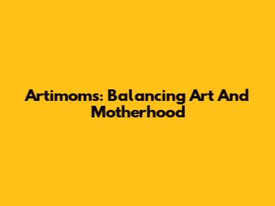 Artimoms: Balancing Art And Motherhood