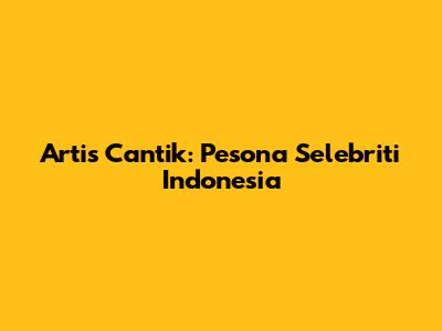 Artis Cantik: Pesona Selebriti Indonesia