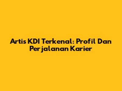 Artis KDI Terkenal: Profil Dan Perjalanan Karier