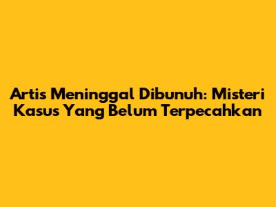 Artis Meninggal Dibunuh: Misteri Kasus Yang Belum Terpecahkan