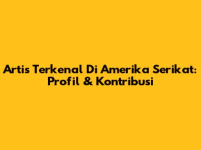 Artis Terkenal Di Amerika Serikat: Profil & Kontribusi
