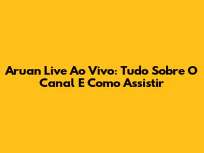 Aruan Live Ao Vivo: Tudo Sobre O Canal E Como Assistir