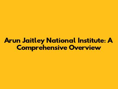 Arun Jaitley National Institute: A Comprehensive Overview