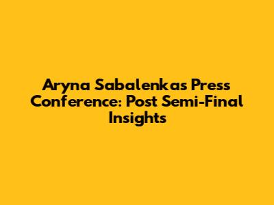 Aryna Sabalenka's Press Conference: Post Semi-Final Insights