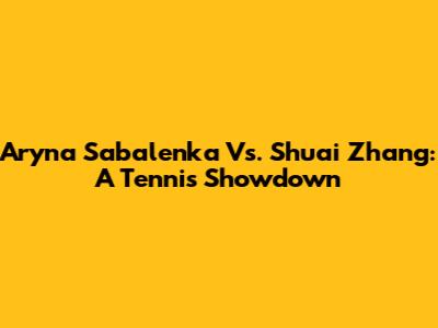 Aryna Sabalenka Vs. Shuai Zhang: A Tennis Showdown