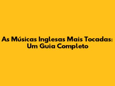 As Músicas Inglesas Mais Tocadas: Um Guia Completo