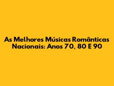 As Melhores Músicas Românticas Nacionais: Anos 70, 80 E 90