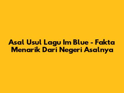 Asal Usul Lagu 'I'm Blue' - Fakta Menarik Dari Negeri Asalnya