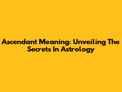 Ascendant Meaning: Unveiling The Secrets In Astrology