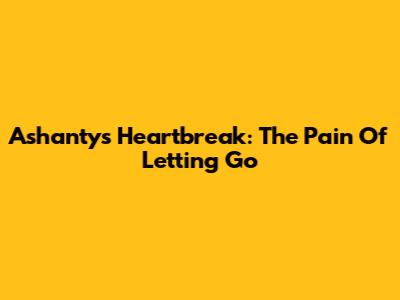 Ashanty's Heartbreak: The Pain Of Letting Go