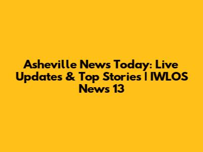 Asheville News Today: Live Updates & Top Stories | IWLOS News 13