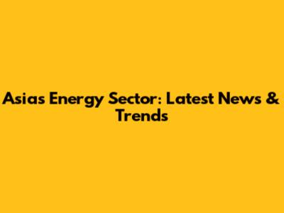 Asia's Energy Sector: Latest News & Trends
