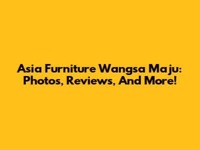 Asia Furniture Wangsa Maju: Photos, Reviews, And More!