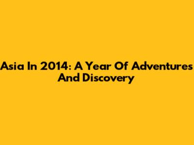 Asia In 2014: A Year Of Adventures And Discovery