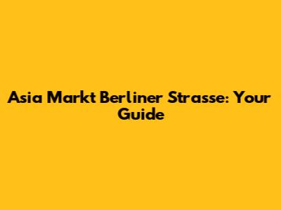 Asia Markt Berliner Strasse: Your Guide