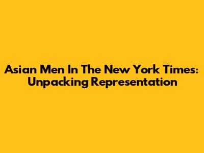 Asian Men In The New York Times: Unpacking Representation