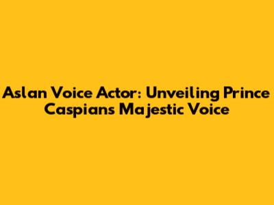 Aslan Voice Actor: Unveiling Prince Caspian's Majestic Voice