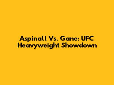 Aspinall Vs. Gane: UFC Heavyweight Showdown