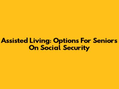 Assisted Living: Options For Seniors On Social Security