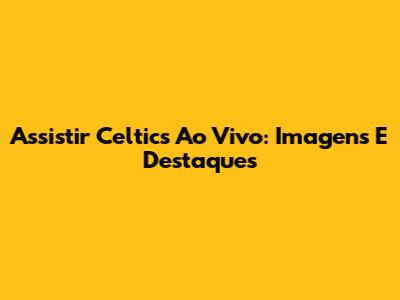 Assistir Celtics Ao Vivo: Imagens E Destaques