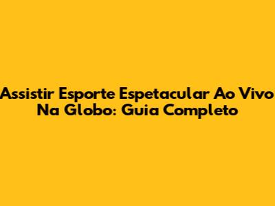 Assistir Esporte Espetacular Ao Vivo Na Globo: Guia Completo