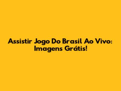 Assistir Jogo Do Brasil Ao Vivo: Imagens Grátis!