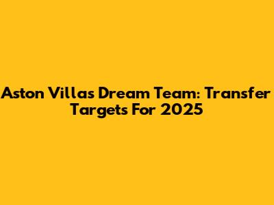 Aston Villa's Dream Team: Transfer Targets For 2025