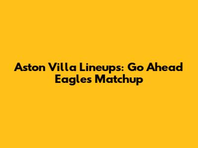 Aston Villa Lineups: Go Ahead Eagles Matchup