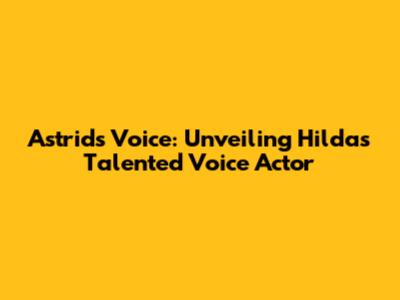 Astrid's Voice: Unveiling Hilda's Talented Voice Actor