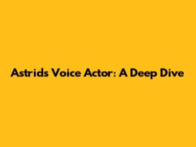 Astrid's Voice Actor: A Deep Dive