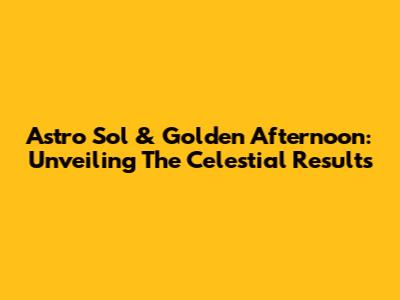 Astro Sol & Golden Afternoon: Unveiling The Celestial Results