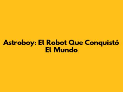 Astroboy: El Robot Que Conquistó El Mundo