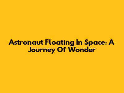 Astronaut Floating In Space: A Journey Of Wonder