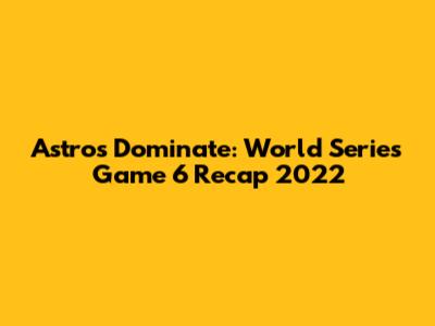 Astros Dominate: World Series Game 6 Recap 2022