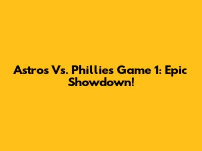 Astros Vs. Phillies Game 1: Epic Showdown!