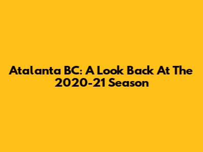 Atalanta BC: A Look Back At The 2020-21 Season