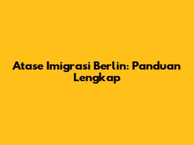 Atase Imigrasi Berlin: Panduan Lengkap