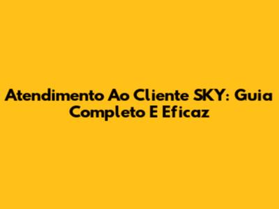 Atendimento Ao Cliente SKY: Guia Completo E Eficaz